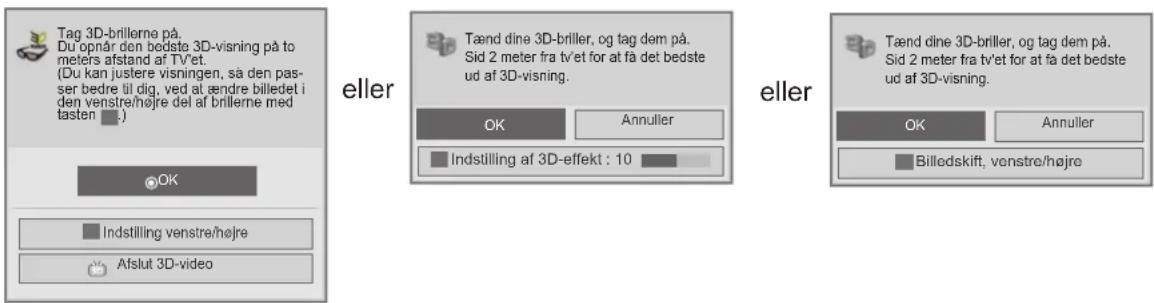 Tag 3D-brillerne på. Du opnår den bedste 3D-visning på to meters afstand af tv'et. (Du kan justere visningen, så den pas- ser bedre til dig, ved at ændre billedet i den venstre/højre del af brillerne med tasten .) eller Tænd dine 3D-briller, og tag dem på. Sid 2 meter fra tv'et for at få det bedste ud af 3D-visning. OK Annuller Indstilling af 3D-effekt : 10 eller Tænd dine 3D-briller, og tag dem på. Sid 2 meter fra tv'et for at få det bedste ud af 3D-visning. OK Annuller Billedskift, venstre/højre