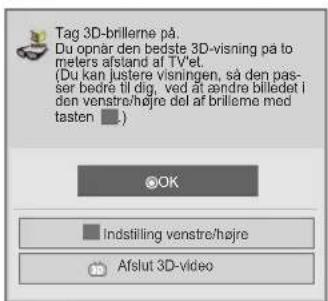Tag 3D-brilleme på. Du opnår den bedste 3D-visning på to meters afstand af TV'et. (Du kan justere visningen, så den pas- ser bedre til dig, ved å andre billedet i den venstre/højre del af brilleme med tasten ■) OK Indstilling venstre/højre Afslut 3D-video
