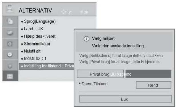 ALTERNATIV • Sprog(Language) • Land : UK • Hjælp deaktiveret • Strømindikator • Nulstil alt • Indstil ID : 1 • Indstilling for tilstand : Privat Vælg milljøet. Vælg den ønskede indstilling. Vælg [Butiksdemo] for at bruge dette tv i butikken, Vælg [Privat brug] for at bruge dette tv hjemme. Privat brug Butiksdemo • Demo Tilstand Tænd Luk