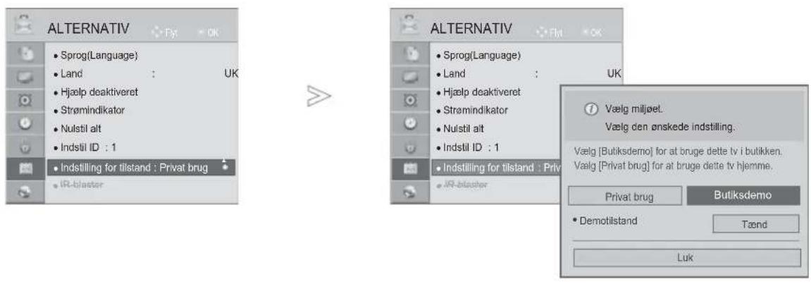 ALTERNATIV • Sprog(Language) • Land : UK • Hjælp deaktiveret • Strømindikator • Nulstil alt • Indstil ID : 1 • Indstilling for tilstand : Privat brug • IR-blaster ALTERNATIV • Sprog(Language) • Land : UK • Hjælp deaktiveret • Strømindikator • Nulstil alt • Indstil ID : 1 • Indstilling for tilstand : Privat brug • IR-blaster Vælg miljøet. Vælg den ønskede indstilling. Vælg [Butiksdemo] for at bruge dette tv i butikken. Vælg [Privat brug] for at bruge dette tv hjemme. Privat brug Butiksdemo • Demotilstand Tænd Luk