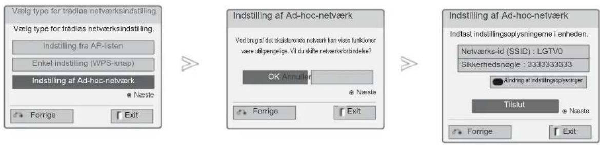 Vælg type for trådløs netværksindstilling. Vælg type for trådløs netværksindstilling. Indstilling fra AP-listen Enkel indstilling (WPS-knap) Indstilling af Ad-hoc-netværk Næste Forrige Exit Indstilling af Ad-hoc-netværk Ved brug af det eksisterende netværk kan visse funktioner vare utilgængelige. Vi du skifte netværksterbindelse? OK Annuller Næste Forrigo Exit Indstilling af Ad-hoc-netværk Indtast indstillingsoplysningerne i enheden. Netværks-id (SSID) : LGTV0 Sikkerhedsnøgle : 3333333333 Ending af indstillingsoplysninger. Tilslut Næste Forrige Exit