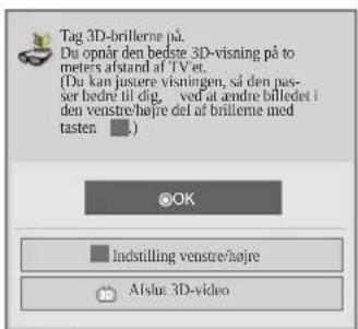 Tag 3D-brillerne på. Du opnår den bedste 3D-visning på to meters afstand af tv et. (Du kan justere visningen, så den pas- ser bedre til dig, ved at andre billedet i den venstre/højre del af brilleme med tasten ■) OK Indstilling venstre/højre Aflut 3D-video