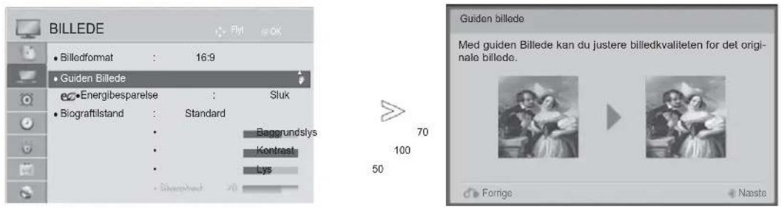 BILLEDE Billedformat : 16:9 Guiden Billede eEnergibesparelse : Sluk Biografilstand : Standard Baggrundslys Kontrest Lys 70 100 50 Guiden billede Med guiden Billede kan du justere billedkvaliteten for det originale billedo. Forige Naste