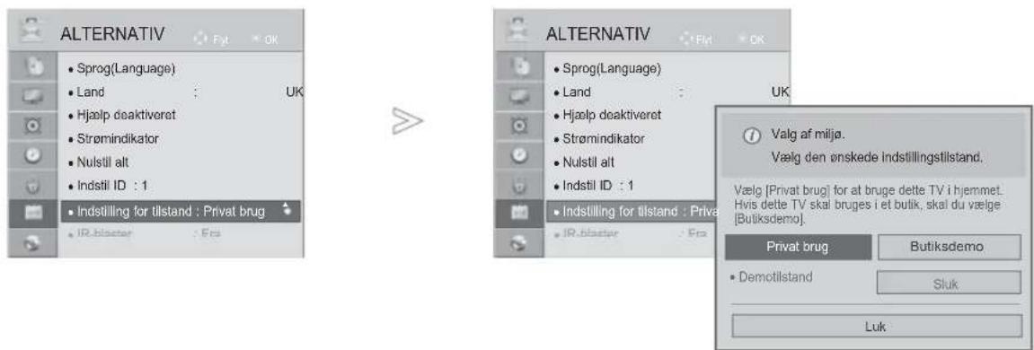 ALTERNATIV • Sprog(Language) • Land : UK • Hjælp deaktiveret • Strømindikator • Nulstil alt • Indstil ID : 1 • Indstilling for tilstand : Privat brug • IR.blaster : Frs ALTERNATIV • Sprog(Language) • Land : UK • Hjælp deaktiveret • Strømindikator • Nulstil alt • Indstil ID : 1 • Indstilling for tilstand : Privat • IR.blaster : Frs Valg af milja. Vælg den ønskede indstillingstillstand. Vælg [Privat brug] for at bruge dette TV i hjemmet. Hvis dette TV skal bruges i et butik, skal du vælge [Butiksdemo]. Privat brug - Demotilstand - Butiksdemo - Sluk Luk