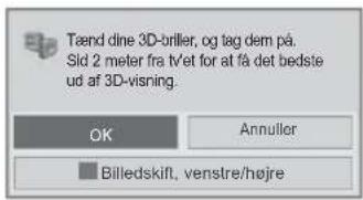 Tænd dine 3D-briller, og tag dem på. Sid 2 meter fra tvet for at få det bedste ud af 3D-visning. OK Annuller Billedskift, venstre/højre