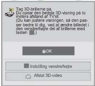 Tag 3D-brilleme på. Du opnar den bedste 3D-visning på to meters afstand af TV'et. (Du kan justere visningen, så den pas- ser bedre til dig, ved at ændre billedet i den venstre/højre del af brillerne med tasten.) OK Indstilling venstre/højre Afslut 3D-video