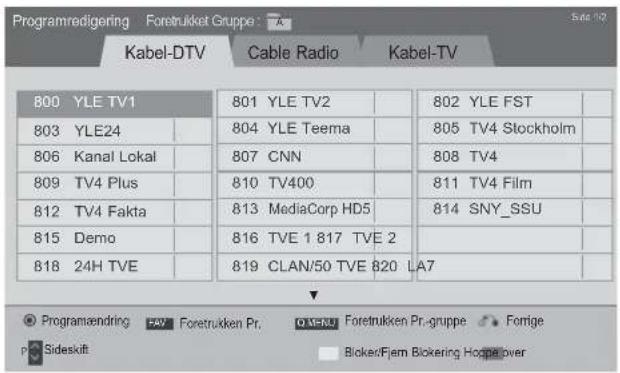 Programredigering Foretrukket Gruppe: Kabel-DTV Cable Radio Kabel-TV 800 YLE TV1 801 YLE TV2 802 YLE FST 803 YLE24 804 YLE Teema 805 TV4 Stockholm 806 Kanal Lokal 807 CNN 808 TV4 809 TV4 Plus 810 TV400 811 TV4 Film 812 TV4 Fakta 813 MediaCorp HD5 814 SNY_SSU 815 Demo 816 TVE 1 817 TVE 2 818 24H TVE 819 CLAN/50 TVE 820 LA7 Programendring FAY Foretrukken Pr. O XHRJ Foretrukken Pr.-gruppe Forige Sideskift Bicker/Fjern Bickering Hogpe over