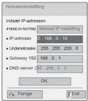 Netværksindstilling Indsæt IP-adressen. IPMODE (W-TLSTAND) Manuel IP-indstilling • IP-adresse 2.168.0.10 • Undemetaske 255.255.255.0 • Gateway 192.168.0.1 • DNS-server 255.255.0.0 OK Forrige Exit