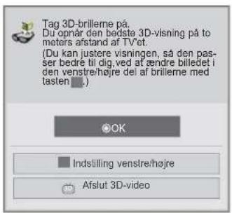 Tag 3D-brilleme på, Du opnår den bedste 3D-visning på to meters afstand af TV'et. (Du kan justere visningen, så den pas- ser bedre til dig, ved at ændre billedet i den venstre/højre del af brilleme med tasten .)