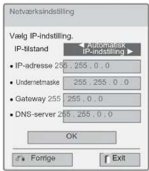 Netværksindstilling Vælg IP-indstilling. IP-tilstand • IP-adresse 255 . 255 . 0 . 0 • Undernetmaske 255 . 255 . 0 . 0 • Gateway 255 255 . 0 . 0 • DNS-server 255 . 255 . 0 . 0 OK Forrige Exit