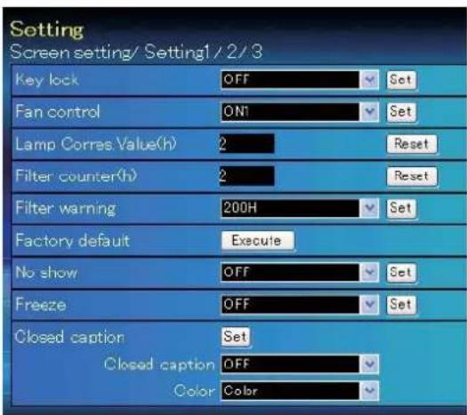 Setting Screen setting/ Setting1 / 2 / 3 Key lock OFF Set Fan control ONT Set Lamp Corres Value(h) 2 Reset Filter counter(h) 2 Reset Filter warning 200H Set Factory default Execute No show OFF Set Freeze OFF Set Closed caption Set Closed caption OFF Color Color