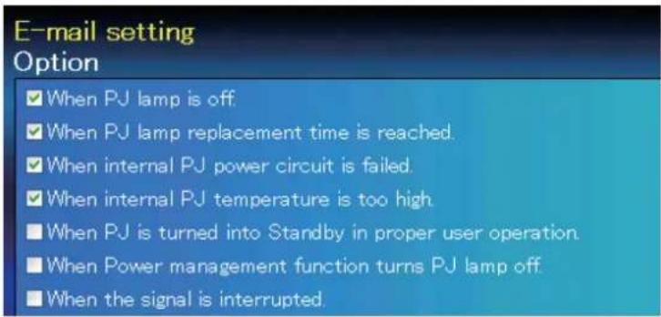 E-mail setting Option ✓ When PJ lamp is off. ✓ When PJ lamp replacement time is reached. ✓ When internal PJ power circuit is failed. ✓ When internal PJ temperature is too high. ■ When PJ is turned into Standby in proper user operation. ■ When Power management function turns PJ lamp off. ■ When the signal is interrupted.