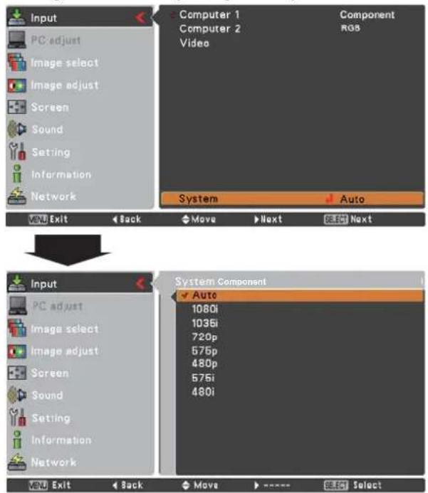 Input PC adjust Image select Image adjust Screen Sound Setting Information Network Computer 1 Computer 2 Video Component RGB System Auto VOUT Exit Back Move Next Next Input PC adjust Image select Image adjust Screen Sound Setting Information Network System Component Auto 1080i 1036i 720p 576p 480p 576i 480i VOUT Exit Back Move Next Next Select