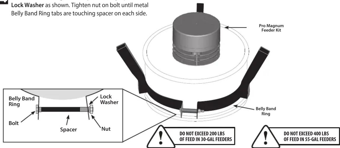 Lock Washer as shown. Tighten nut on bolt until metal Belly Band Ring tabs are touching spacer on each side. Pro Magnum Feeder Kit Belly Band Ring Bolt Spacer Nut Lock Washer Belly Band Ring DO NOT EXCEED 200 LBS OF FEED IN 30-GAL FEEDERS DO NOT EXCEED 400 LBS OF FEED IN 55-GAL FEEDERS