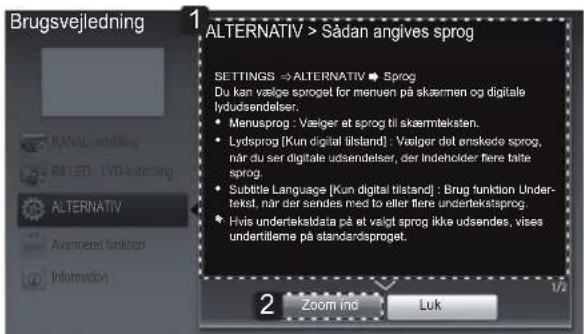 Brugsvejledning ALTERNATIV > Sådan angives sprog SETTINGS → ALTERNATIV → Sprog Du kan vælge sprog for menuen på skærmen og digitale lydudsendelser. • Menusprog : Vælger et sprog til skærmteksten. • Lydsprog [Kun digital blstand] : Vælger det enskede sprog, når du ser digitale udsendelser, der Indeholder flere talle sprog. • Subtible Language [Kun digital blstand] : Brug funktion Under- tekst, når der sendes med to eller flere undertekstsprog. • Hvis undertekstdata på et valgt sprog ikke udsendes, vises undertilme på standardssprog. 2 Zoom inc Luk