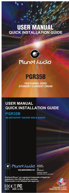 USER MANUAL QUICK INSTALLATION GUIDE Planet Audio PGR35B FEATURING ZERO STANDBY CURRENT DRAIN USER MANUAL QUICK INSTALLATION GUIDE PGR35B BLUETOOTH® GAUGE HOLE RADIO Planet Audio www.pierations.com 10.2 Pack 1000 GB FOR 100 GB TECHNOL SUPPORT www.iota.org/pierations.com/ iPoFund iPhone * are registered trademarks of Apple Inc. registered in the USA and other countries, Planet Audio is not affiliated with Apple Inc. Copyright © 2015 PRINTED IN CHINA