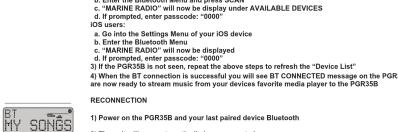 c. "MARINE RADIO" will now be displayed under AVAILABLE DEVICES d. If prompted, enter passcode: "0000" iOS users: a. Go into the Settings Menu of your iOS device b. Enter the Bluetooth menu; c. "MARINE RADIO" will now be displayed d. If prompted, enter passcode: "0000" 3) When the PORTS 358 is not seen, repeat the above steps to refresh the "Device List" 4) When the BT connection is successful you will see BT CONNECTED message on the PORTS are now ready to stream music from your devices favorite media player to the PORTS358 RE CONNECTION 1) Power on the PORTS358 and your last paired device Bluetooth 2) The user will now subsequently be responded
