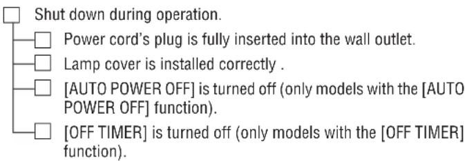 Shut down during operation. Power cord's plug is fully inserted into the wall outlet. Lamp cover is installed correctly . [AUTO POWER OFF] is turned off (only models with the [AUTO POWER OFF] function). [OFF TIMER] is turned off (only models with the [OFF TIMER] function).