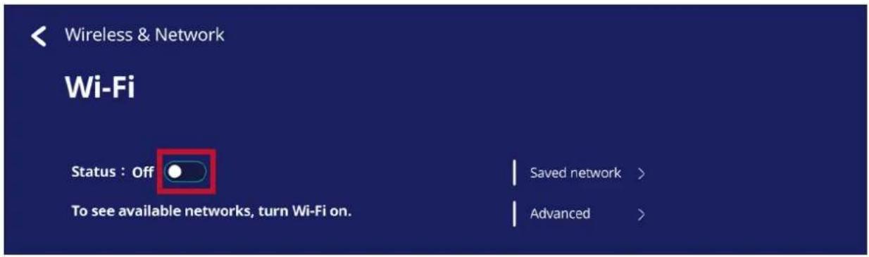 Wireless & Network Wi-Fi Status : Off To see available networks, turn Wi-Fi on. Saved network > Advanced >