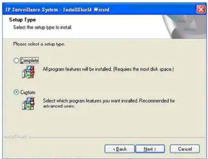 IP Surveillance System - InstallShield Wizard Setup Type Select the setup type to install. Please select a setup type. Complete All program features will be installed. (Requires the most disk space.) Custom Select which program features you want installed. Recommended for advanced users. InstallShield < Back Next > Cancel