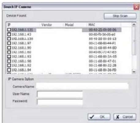 Search IP Camera Device Found: Stop Scan IP Vendor Model MAC 192.168.1.171 00:40-25-01-00-06 192.168.1.43 00:00-00-56-06-ad 192.168.1.130 00:10-25-01-08-13 192.168.1.97 00:-1-68-89-44-F1 192.168.1.90 00:-1-68-89-44-B0 192.168.1.60 00:40-0C-72-47-B3 192.168.1.93 00:-1-68-89-3A-05 192.168.1.96 00:-1-68-89-47-01 192.168.1.92 00:-1-68-89-32-28 192.168.1.94 00:-1-68-89-36-FD IP Camera Option Camera Name: User Name: Password: OK Cancel