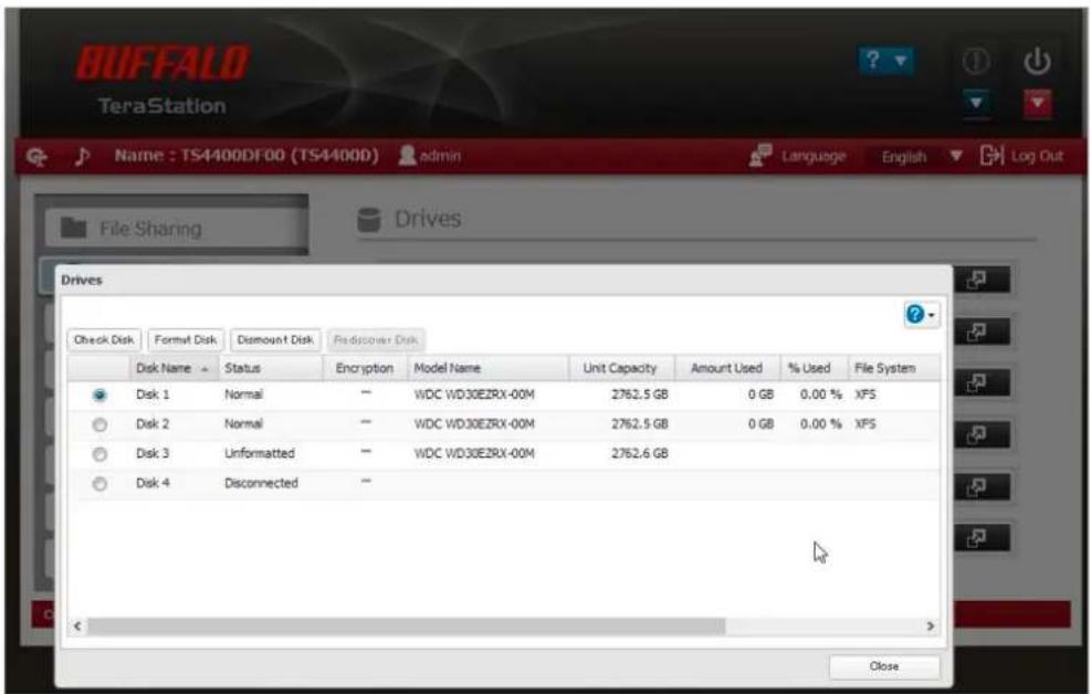 BUFFALO TeraStation Name : TS4400DF00 (TS4400D) admin Language English Log Out File Sharing Drives Drives Check Disk Format Disk Discount Disk Discover Disk Disk Name Status Encryption Model Name Unit Capacity Amount Used % Used File System Disk 1 Normal - WDC WD30EZRX-00M 2762.5 GB 0 GB 0.00 % XPS Disk 2 Normal - WDC WD30EZRX-00M 2762.5 GB 0 GB 0.00 % XPS Disk 3 Unformatted - WDC WD30EZRX-00M 2762.6 GB Disk 4 Disconnected - Close