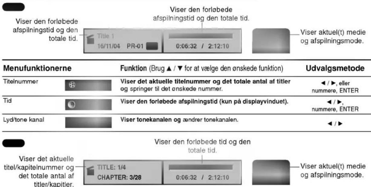 Viser den forløbede afspilningstid og den totale tid. Title 1 16/11/04 PR-01 0:06:32 / 2:12:10 Viser den forløbede afspilningstid og den totale tid. Viser aktuel(t) medie og afspilningsmode. Menufunktionerne Funktion (Brug ▲ / ▼ for at vælge den ønskede funktion) Udvalgsmetode Titelnummer Viser det aktuelle titelnummer og det totale antal af titler og springer til det ønskede nummer. ◀ / ▶, eller nummere, ENTER Tid Viser den forløbede afspilningstid (kun på displayvinduet). ◀ / ▶, nummere, ENTER Lyd/tone kanal Viser tonekanalen og ændrer tonekanalen. ◀ / ▶ Viser den forløbede tid og den totale tid. Viser det aktuelle titel/kapitelnummer og det totale antal af titler/kapitler. TITLE: 1/4 CHAPTER: 3/28 0:06:32 / 2:12:10 Viser aktuel(t) medie og afspilningsmode.