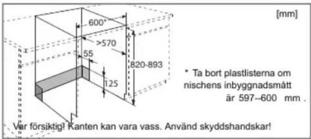 600° >570 55 125 820-893 [mm] • Ta bort plastlisterna om nischens inbyggnadsmätt är 597–600 mm . Var försiktig! Kanten kan vara vass. Använd skyddshandskar!