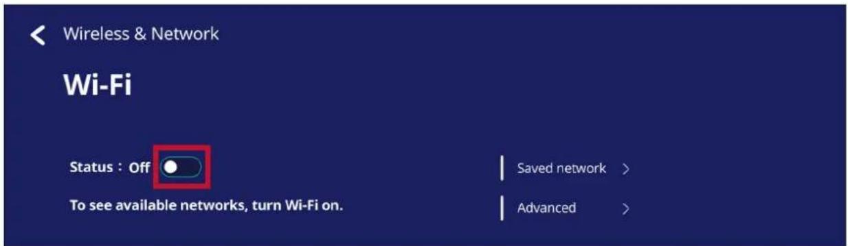 Wireless & Network Wi-Fi Status : Off To see available networks, turn Wi-Fi on. Saved network > Advanced >