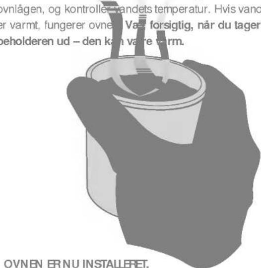 ovnlågen, og kontroller vandets temperatur. Hvis vand er varmt, fungerer ovnen. Væ- forsigtig, når du tager beholderen ud – den kan varre varm. OVNEN ERNU INSTALLERET.