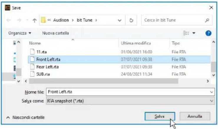 Save << Audison > bit Tune > Cerca in bit Tune Organizza ▼ Nuova cartella Nome Ultima modifica Tipo 11.rta 01/06/2021 16:00 File RTA Front Left.rta 07/07/2021 09:38 File RTA Rear Left.rta 07/07/2021 09:38 File RTA SUB.rta 24/08/2021 11:34 File RTA Nome file: Front Left.rta Salya come: RTA snapshot (*.rta) Nascondi cartelle Selva Annulla
