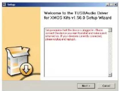 Setup Welcome to the TUSBAudio Driver for XMOS Kits v1.56.0 Setup Wizard Settings include that the device is plugged-in. Please connect the device you want to install and make sure it sturned on. If your device is currently connected, please install and replace. Next > Cancel