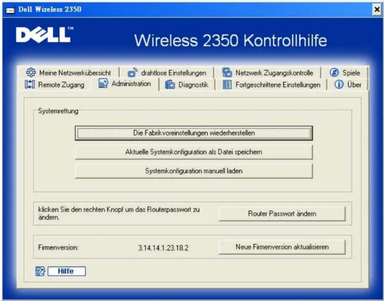 Dell Wireless 2350 Wireless 2350 Kontrollhilfe Meine Netzwerkübersicht | drahtlose Einstellungen | Netzwerk Zugangskontrolle | Spiele Remote Zugang | Administration | Diagnostik | Fortgeschrittene Einstellungen | Über Systemrettung Die Fabrikvoreinstellungen wiederherstellen Aktuelle Systemkonfiguration als Datei speichern Systemkonfiguration manuell laden klicken Sie den rechten Knopf um das Routerpasswort zu ändern. Router Passwort ändern Firmenversion: 3.14.14.1.23.18.2 Neue Firmenversion aktualisieren Hilfe