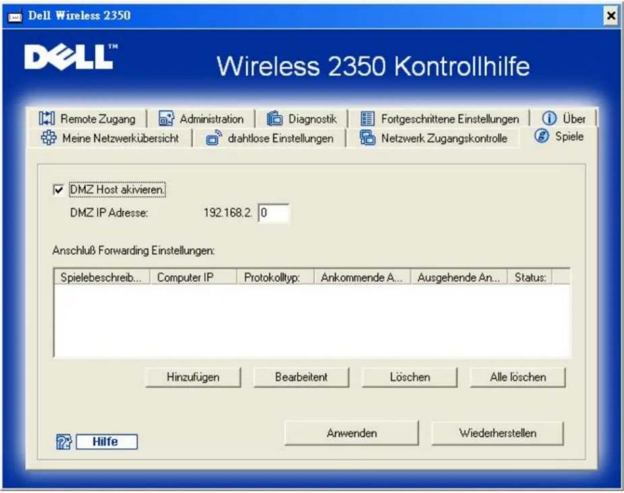 Dell Wireless 2350 Wireless 2350 Kontrollhilfe Remote Zugang | Administration | Diagnostik | Fortgeschrittene Einstellungen | i Über Meine Netzwerkübersicht | drahtlose Einstellungen | Netzwerk Zugangskontrolle | Spiele DMZ Host aktivieren. DMZ IP Adresse: 192.168.2. 0 Anschluß Forwarding Einstellungen: Spielebeschreib... Computer IP Protokolltyp: Ankommende A... Ausgehende An... Status: Hinzufügen Bearbeitent Löschen Alle löschen Anwenden Wiederherstellen Hilfe