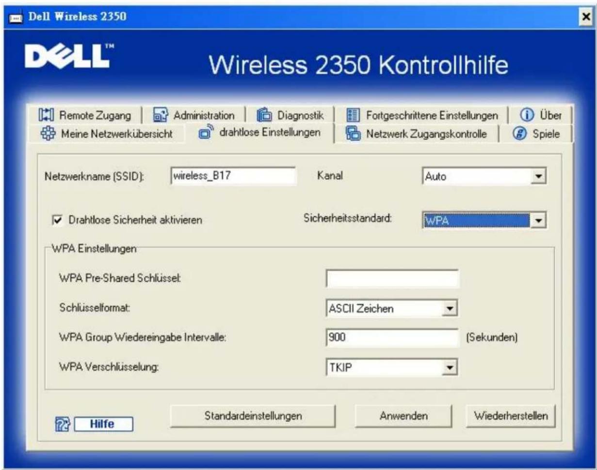 Dell Wireless 2350 Wireless 2350 Kontrollhilfe Remote Zugang | Administration | Diagnostik | Fortgeschrittene Einstellungen | Über Meine Netzwerkübersicht | drahtlose Einstellungen | Netzwerk Zugangskontrolle | Spiele Netzwerkname (SSID): wireless_B17 Kanal Auto ✓ Drahtlose Sicherheit aktivieren Sicherheitsstandard: WPA WPA Einstellungen WPA Pre-Shared Schlüssel: Schlüsselformat: ASCII Zeichen WPA Group Wiedereingabe Intervalle: 900 (Sekunden) WPA Verschlüsselung: TKIP Hilfe Standardestellungen Anwenden Wiederherstellen