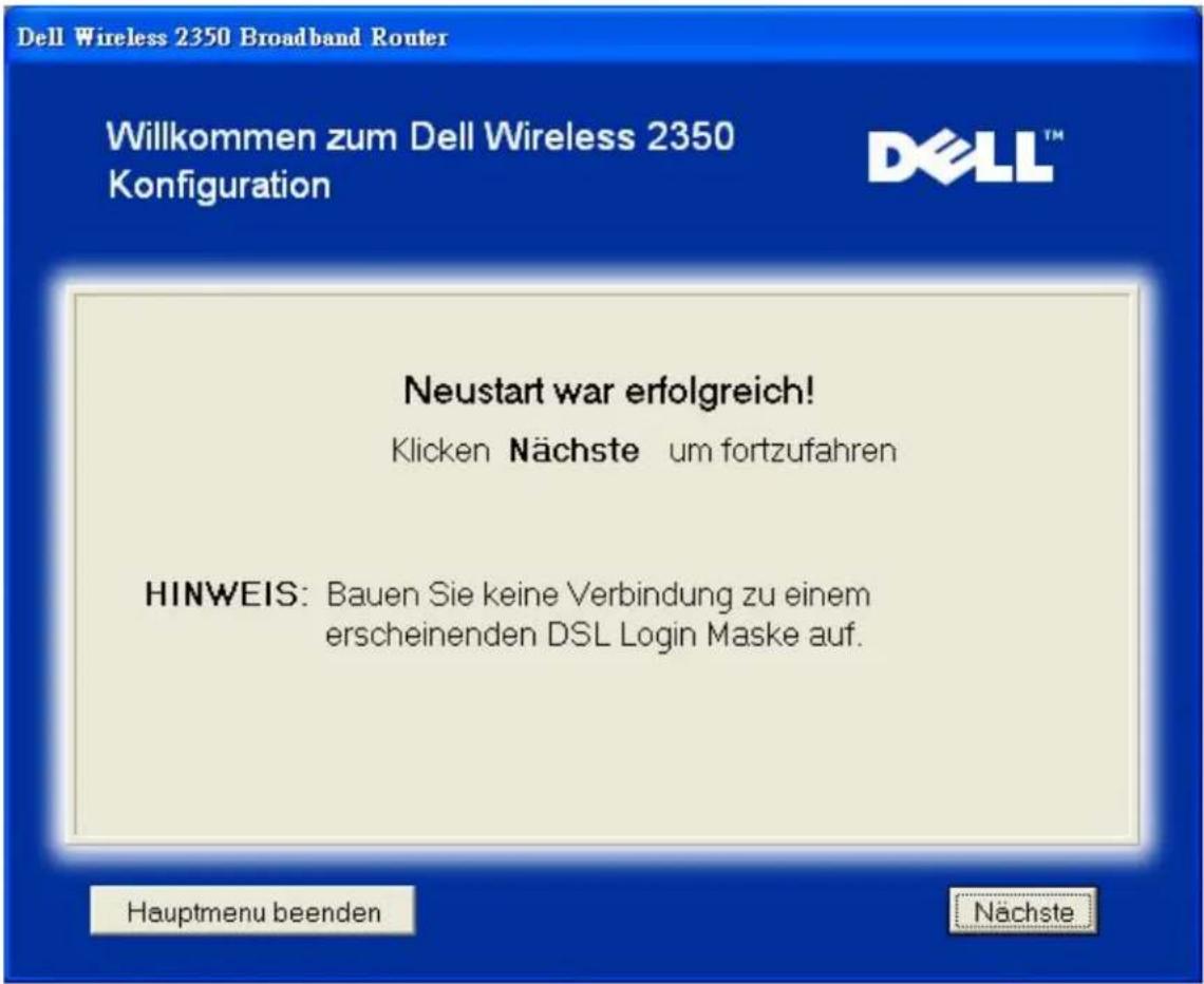 Dell Wireless 2350 Broadband Router Willkommen zum Dell Wireless 2350 Konfiguration DELL™ Neustart war erfolgreich! Klicken Nächste um fortzufahren HINWEIS: Bauen Sie keine Verbindung zu einem erscheinenden DSL Login Maske auf. Hauptmenu beenden Nächste