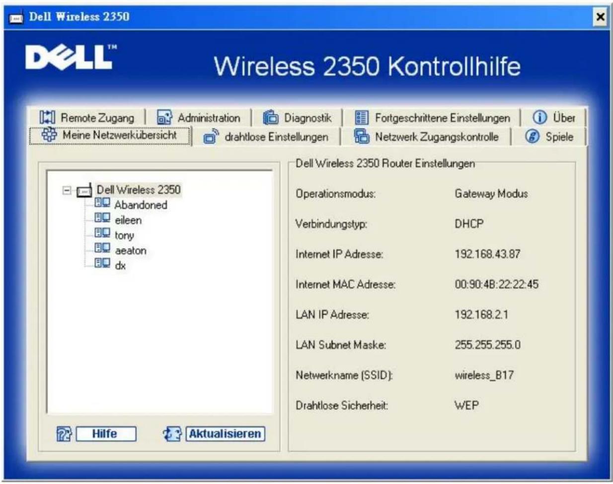 Dell Wireless 2350 Wireless 2350 Kontrollhilfe Remote Zugang | Administration | Diagnostik | Fortgeschrittene Einstellungen | i Über Meine Netzwerkübersicht | drahtlose Einstellungen | Netzwerk Zugangskontrolle | Spiele | Dell Wireless 2350 Abandoned eileen tony aeaton dx Dell Wireless 2350 Router Einstellungen Operationsmodus: Gateway Modus Verbindungstyp: DHCP Internet IP Adresse: 192.168.43.87 Internet MAC Adresse: 00:90:4B:22:22:45 LAN IP Adresse: 192.168.2.1 LAN Subnet Maske: 255.255.255.0 Netwerkname (SSID): wireless_B17 Drahtlose Sicherheit: WEP Hilfe Aktualisieren