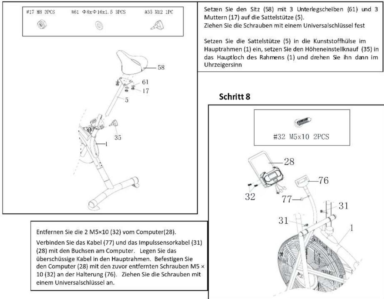 #17 M8 3PCS #61 Φ8xΦ16x1.5 3PCS #35 M12 1PC Setzen Sie den Sitz (58) mit 3 Unterlegscheiben (61) und 3 Muttern (17) auf die Sattelstütze (5). Ziehen Sie die Schrauben mit einem Universalschlüssel fest Setzen Sie die Sattelstütze (5) in die Kunststoffhülse im Hauptrahmen (1) ein, setzen Sie den Höheneinstellknauf (35) in das Hauptloch des Rahmens (1) und drehen Sie ihn dann im Uhrzeigersinn Schritt 8 #32 M5x10 2PCS Entfernen Sie die 2 M5×10 (32) vom Computer(28). Verbinden Sie das Kabel (77) und das Impulssensorkabel (31) (28) mit den Buchsen am Computer. Legen Sie das überschüssige Kabel in den Hauptrahmen. Befestigen Sie den Computer (28) mit den zuvor entfernten Schrauben M5 × 10 (32) an der Halterung (76). Ziehen Sie die Schrauben mit einem Universalschlüssel an.