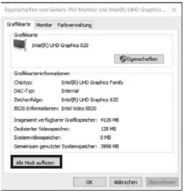 Eigenschaften von Generic PnP Monitor und Intel(R) UHD Graphics ... Grafikkarte Monitor Farbverwaltung Grafikkarte Intel(R) UHD Graphics 620 Eigenschaften Grafikkarteninformationen Chiypv: Intel(R) UHD Graphics Family DAC-Typ: Internal Zeichenfolge: Intel(R) UHD Graphics 620 BIOS-Informationen: Intel Video BIOS Insgesamt verfügbarer Grafikspeicher: 4126 MB Dedizierter Videospeicher: 128 MB Systemvideospeicher: 0 MB Gemeinsam genutzter Systemspeicher: 3998 MB Alle Modi auflisten OK Abbrechen Übernehmen