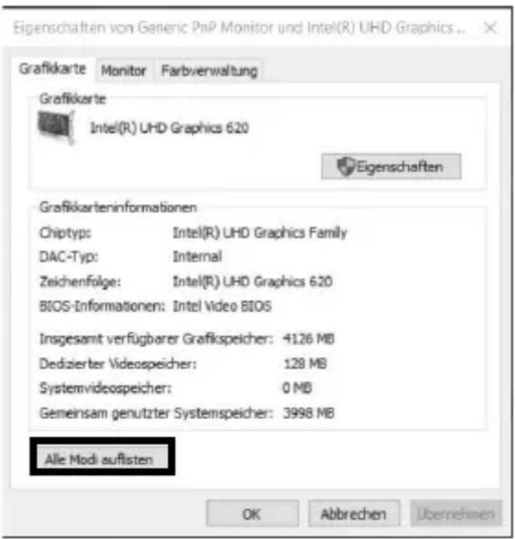 Eigenschaften von Generic PnP Monitor und Intel(R) UHD Graphics ... Grafikkarte Monitor Farbverwaltung Grafikkarte Intel(R) UHD Graphics 620 Eigenschaften Grafikkarteninformationen Chiptyp: Intel(R) UHD Graphics Family DAC-Typ: Internal Zeichenfolge: Intel(R) UHD Graphics 620 BIOS-Informationen: Intel Video BIOS Insgesamt verfügbarer Grafikspeicher: 4126 MB Dedizierter Videospeicher: 128 MB Systemvideospeicher: 0 MB Gemeinsam genutzter Systemspeicher: 3998 MB Alle Modi auflisten OK Abbrechen Übernehmen