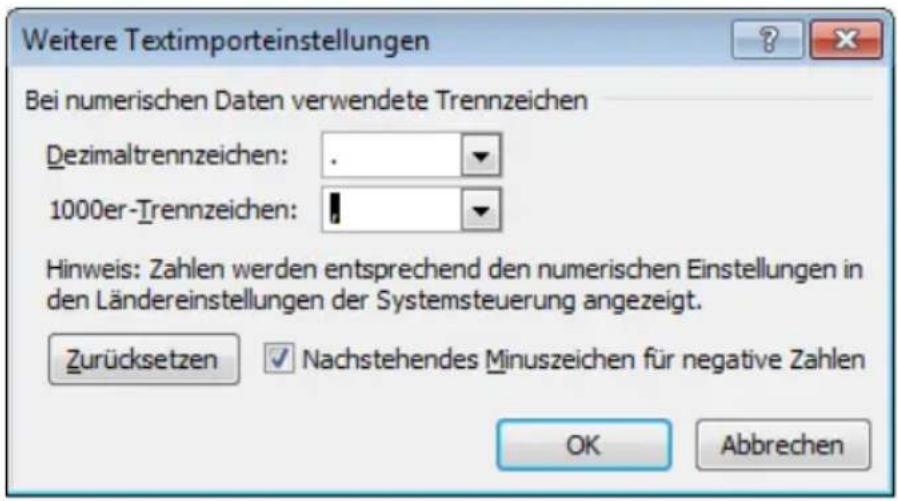 Weitere Textimporteinstellungen Bei numerischen Daten verwendete Trennzeichen Dezimaltrennzeichen: . 1000er-Trennzeichen: Hinweis: Zahlen werden entsprechend den numerischen Einstellungen in den Ländereinstellungen der Systemsteuerung angezeigt. Zurücksetzen Nachstehendes Minuszeichen für negative Zahlen OK Abbrechen