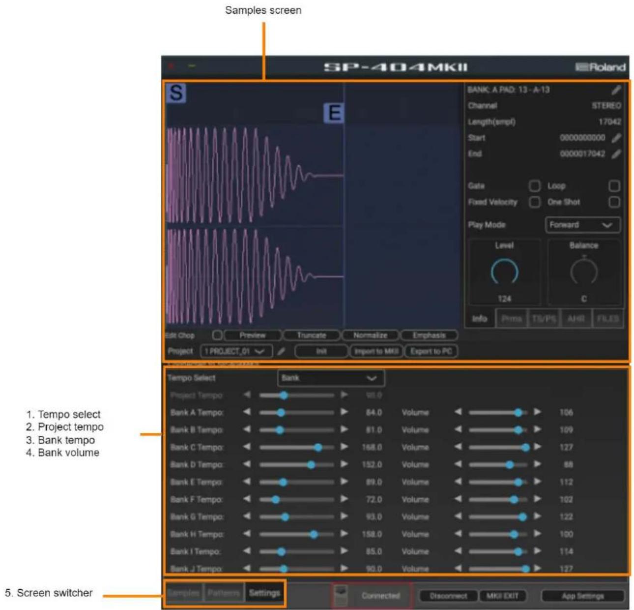 Samples screen SP-404MKII Roland BANK: A PAD: 13 - A-13 Channel STEREO Length(simpl) 17042 Start 0000000000 End 0000017042 Gate Loop Fixed Velocity One Shot Play Mode Forward Level Balance 124 C Info Prima TS/PS AHR FILES Edit Chop Preview Truncate Normalize Emphasis Project 1 PROJECT_01 Init Import to MKII Export to PC Tempo Select Bank Project Tempo: 98.0 Bank A Tempo: 84.0 Volume 106 Bank B Tempo: 81.0 Volume 109 Bank C Tempo: 168.0 Volume 127 Bank D Tempo: 152.0 Volume 88 Bank E Tempo: 89.0 Volume 112 Bank F Tempo: 72.0 Volume 102 Bank G Tempo: 93.0 Volume 122 Bank H Tempo: 158.0 Volume 100 Bank I Tempo: 85.0 Volume 114 Bank J Tempo: 90.0 Volume 127 5. Screen switcher Samples Patterns Settings Connected Disconnect MKI EXIT App Settings
