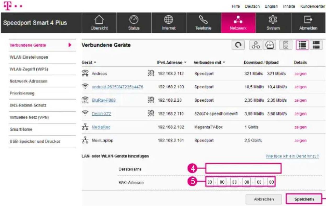Speedport Smart 4 Plus Übersicht Status Internet Telefonie Netwerk System Abmelden Verbundene Geräte VLAN-Einstellungen WLAN-Zugriff (WPS) Notzwerk-Adressen Priorisierung DNS-Rebind-Schutz Virtuelles Netz (VPN) SmartHome USB-Speicher und Drucker Verbundene Geräte Gerat ▲ IPv4-Adresse ▼ Verbunden mit ▼ Download / Upload Details Andreas 192.168.2.112 Speedport 321 Mbit/s 321 Mbit/s zeigen android-26353/47235d4476 192.168.2.103 Speedport 10,5 Mbit/s 10,4 Mbit/s zeigen BluRac-F888 192.168.2.20 Speedport 2,35 Mbit/s 2,35 Mbit/s zeigen Denin-X72 192.168.2.110 52dc74-speedhomewift 3,69 Mbit/s 3,68 Mbit/s zeigen MediaRec 192.168.2.102 MagentaTV-Box 1 Gbit/s zeigen MainLaplop 192.168.2.101 Speedport 2,5 Gbit/s zeigen LAN- oder WLAN-Geräte hinzufügen Deratename MAC-Adresse 4 5 00 - 00 - 00 - 00 - 00 - 00 Wie füge ich ein Derathinzu ? Abbrachen Speichern