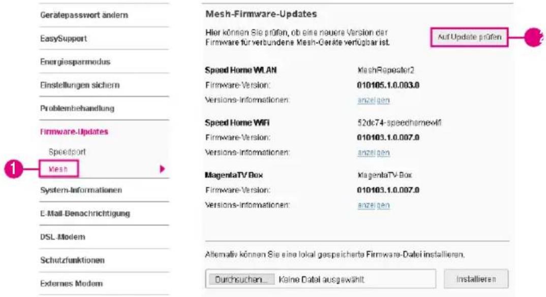 Gerätepasswort ändern EasySupport Energiesparmodus Einstellungen sichern Problembehandlung Firmware-Updates Speedport Mesh System-Informationen E-Mail-Benachrichtigung DSL Modem Schutzfunktionen Externes Modem Mesh-Firmware-Updates Hier können Sie prüfen, ob eine neuere Version der Firmware für verbundene Mesh-Geräte verfügbar ist. Auf Update prüfen Speed Home WLAN MashRepeater2 Firmware-Version: 010105.1.0.003.0 Versions-Informationen: anzeigen Speed Home WiFi 52dc74-speedhomewifi Firmware-Version: 010103.1.0.007.0 Versions-Informationen: anzeigen MagentaTV Box MagentaTV-Box Firmware-Version: 010103.1.0.007.0 Versions-Informationen: anzeigen Alternativ können Sie eine lokal gespeicherte Firmware-Datei installieren. Durchsuchen... Keine Datei ausgewählt Installieren