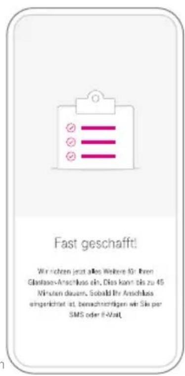 Fast geschafft! Wir richten jetzt alles Weitere für Ihren Glastasse-Anschluss ein, Dies kann bis zu 45 Ninuten davon, Sobald Ihr Anschluss eingerichtet ist, benachtwertigen wir Sie per SMS oder E-Visit.