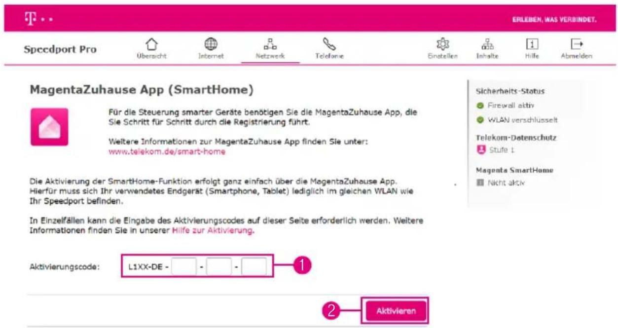 ERLEBEN, WAS VERBINDET. Speedport Pro Übersicht Internet Netzwerk Telefonie Einstellen Inhalte Hilfe Abmelden MagentaZuhause App (SmartHome) Für die Steuerung smarter Geräte benötigen Sie die MagentaZuhause App, die Sie Schritt für Schritt durch die Registrierung führt. Weitere Informationen zur MagentaZuhause App finden Sie unter: www.telekom.de/smart-home Die Aktivierung der SmartHome-Funktion erfolgt ganz einfach über die MagentaZuhause App. Hierfür muss sich Ihr verwendetes Endgerät (Smartphone, Tablet) lediglich im gleichen WLAN wie Ihr Speedport befinden. In Einzelfällen kann die Eingabe des Aktivierungscodes auf dieser Seite erforderlich werden. Weitere Informationen finden Sie in unserer Hilfe zur Aktivierung. Aktivierungscode: L1XX-DE - - - - 1 2 Aktivieren Sicherheits-Status ● Firewall aktiv ● WLAN verschlüsselt Telekom-Datenschutz Stufe 1 Magenta SmartHome ■ Nicht aktiv