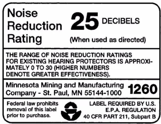 Noise Reduction Rating 25 DECIBELS (When used as directed) THE RANGE OF NOISE REDUCTION RATINGS FOR EXISTING HEARING PROTECTORS IS APPROXI- MATELY 0 TO 30 (HIGHER NUMBERS DENOTE GREATER EFFECTIVENESS). Minnesota Mining and Manufacturing Company - St. Paul, MN 55144-1000 1260 Federal law prohibits removal of this label prior to purchase. LABEL REQUIRED BY U.S. E.P.A. REGULATION 40 CFR PART 211, Subpart B