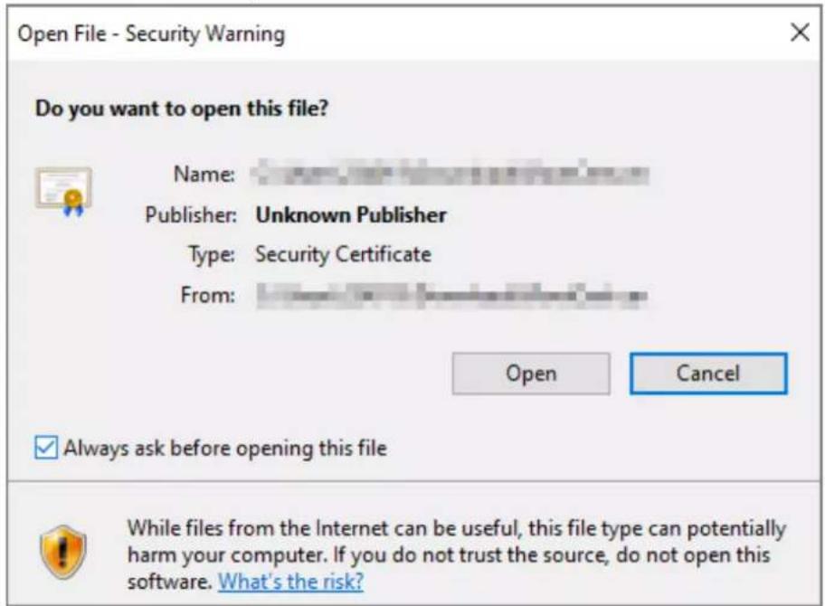 Open File - Security Warning Do you want to open this file? Name: Publisher: Unknown Publisher Type: Security Certificate From: Open Cancel ✓ Always ask before opening this file While files from the Internet can be useful, this file type can potentially harm your computer. If you do not trust the source, do not open this software. What's the risk?