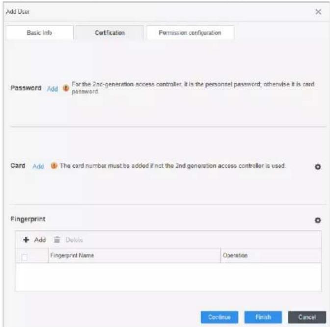 Add User Basic Info Certification Permission configuration Password Add For the 2nd-generation access controller. It is the personnel password; otherwise it is card password. Card Add The card number must be added if not the 2nd generation access controller is used. Fingerprint + Add Delete Fingerprint Name Operation Continue Finish Cancel