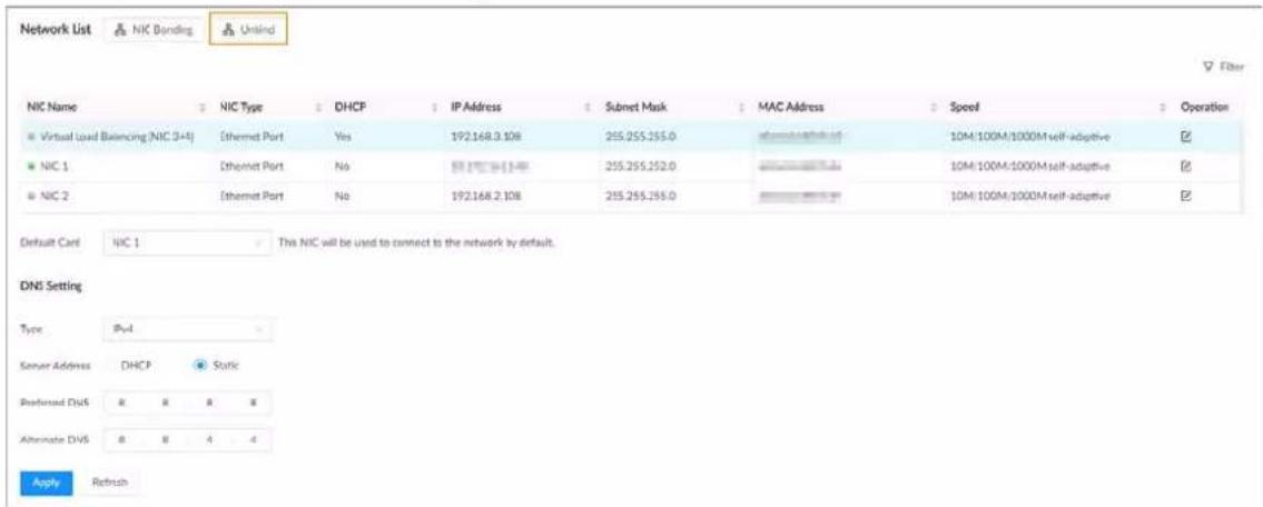 Network List NIC Bonding Unlind Filter NIC Name NIC Type DHCP IP Address Submit Mask MAC Address Speed Operation Virtual Load Balancing (NIC 3+4) Ethernet Port Yes 192.168.3.108 255.255.255.0 10M/100M/1000M self-adaptive NIC 1 Ethernet Port No 255.255.252.0 10M/100M/1000M self-adaptive NIC 2 Ethernet Port No 192.168.2.108 255.255.255.0 10M/100M/1000M self-adaptive Default Cari:NIC 1.This NIC will be used to connect to the network by default. DNS Setting Type Pvcl Server Address DHCP Static Preferred DNS R R R Alternate DNS R R 4 4 Apply Refresh